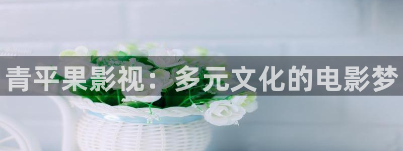 亚洲午夜久久精品影院：青平果影视：多元文化的电影梦